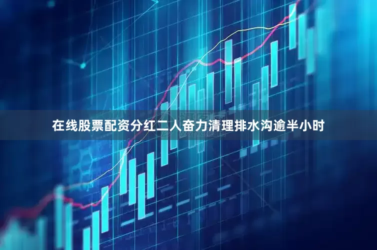 在线股票配资分红二人奋力清理排水沟逾半小时