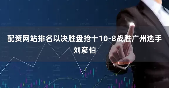 配资网站排名以决胜盘抢十10-8战胜广州选手刘彦伯